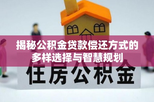 顺德揭秘公积金贷款偿还方式的多样选择与智慧规划