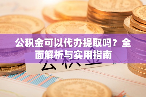 顺德公积金可以代办提取吗？全面解析与实用指南