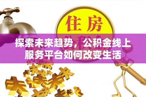 顺德探索未来趋势，公积金线上服务平台如何改变生活