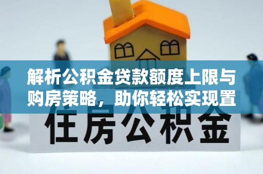 顺德解析公积金贷款额度上限与购房策略，助你轻松实现置业梦想