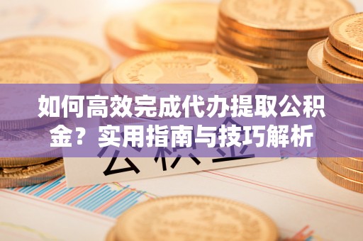 顺德如何高效完成代办提取公积金？实用指南与技巧解析