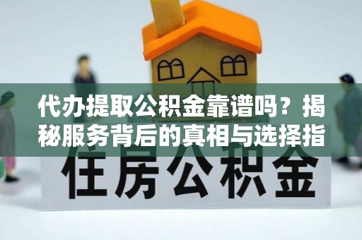 顺德代办提取公积金靠谱吗？揭秘服务背后的真相与选择指南