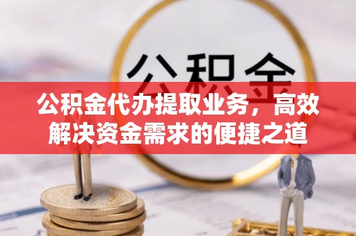 顺德公积金代办提取业务，高效解决资金需求的便捷之道