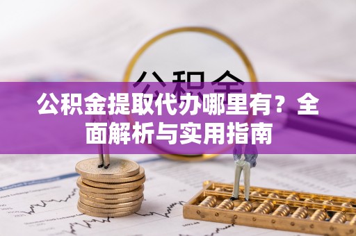 顺德公积金提取代办哪里有？全面解析与实用指南