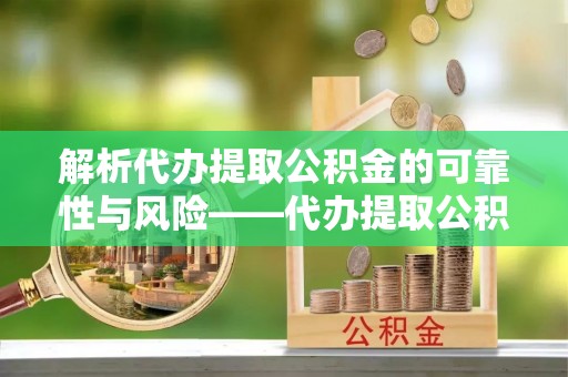 顺德解析代办提取公积金的可靠性与风险——代办提取公积金靠谱吗