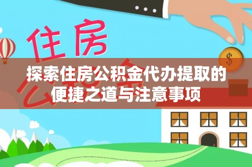顺德探索住房公积金代办提取的便捷之道与注意事项