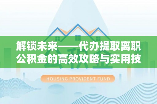 顺德解锁未来——代办提取离职公积金的高效攻略与实用技巧