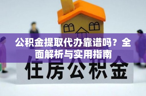 顺德公积金提取代办靠谱吗？全面解析与实用指南