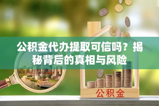 顺德公积金代办提取可信吗？揭秘背后的真相与风险