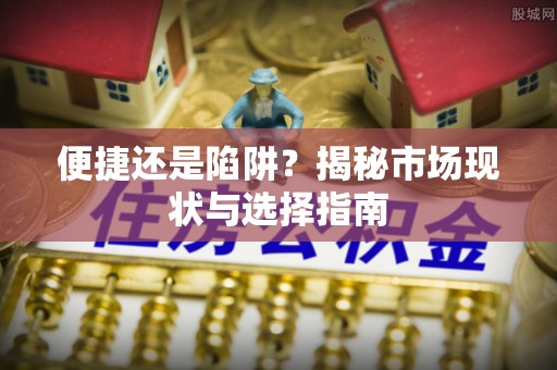 顺德便捷还是陷阱？揭秘市场现状与选择指南