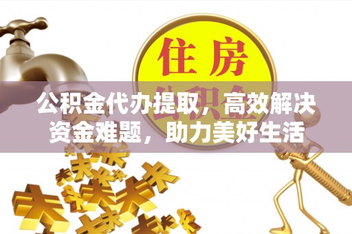 顺德公积金代办提取，高效解决资金难题，助力美好生活