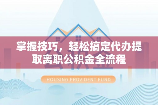 顺德掌握技巧，轻松搞定代办提取离职公积金全流程