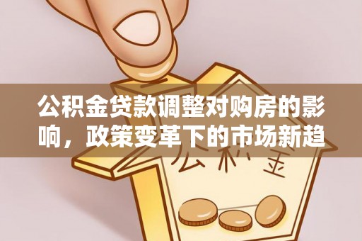 顺德公积金贷款调整对购房的影响，政策变革下的市场新趋势
