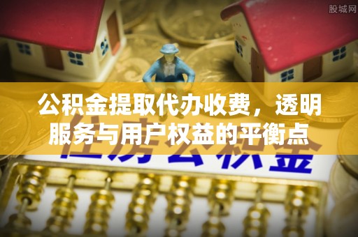 顺德公积金提取代办收费，透明服务与用户权益的平衡点