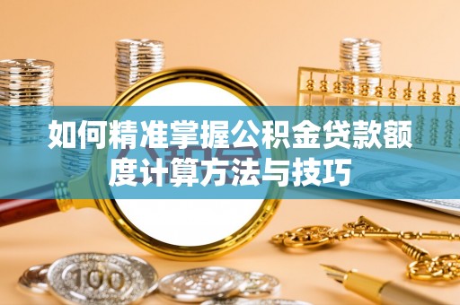 顺德如何精准掌握公积金贷款额度计算方法与技巧