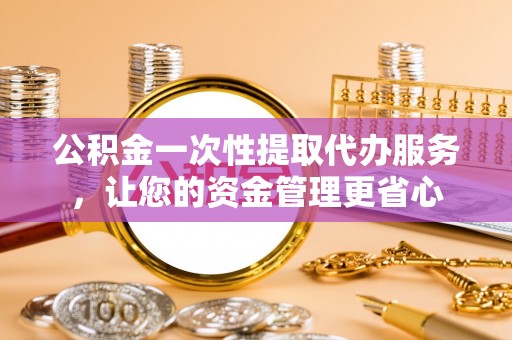 顺德公积金一次性提取代办服务，让您的资金管理更省心