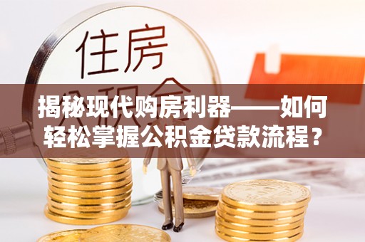 顺德揭秘现代购房利器——如何轻松掌握公积金贷款流程？