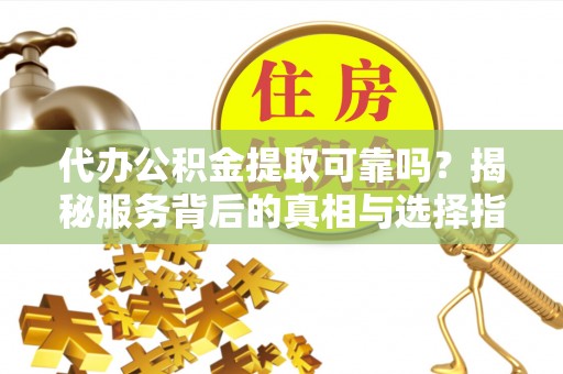 顺德代办公积金提取可靠吗？揭秘服务背后的真相与选择指南