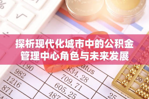 顺德探析现代化城市中的公积金管理中心角色与未来发展
