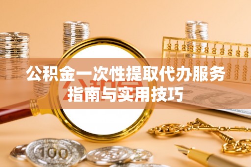 顺德公积金一次性提取代办服务指南与实用技巧