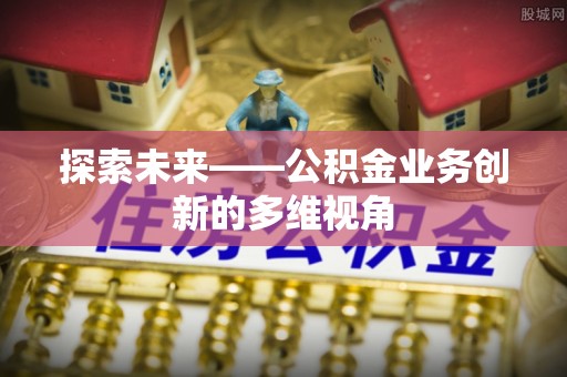 顺德探索未来——公积金业务创新的多维视角