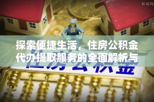 顺德探索便捷生活，住房公积金代办提取服务的全面解析与优势