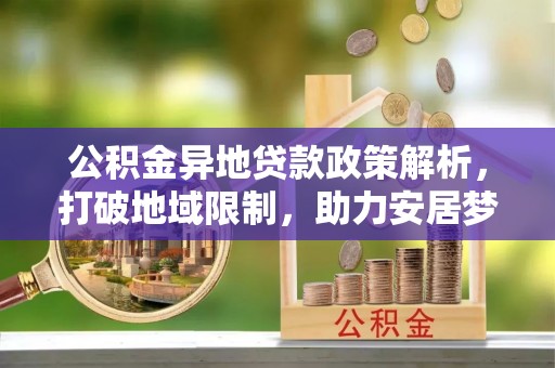 顺德公积金异地贷款政策解析，打破地域限制，助力安居梦想