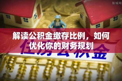 顺德解读公积金缴存比例，如何优化你的财务规划