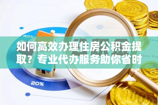 顺德如何高效办理住房公积金提取？专业代办服务助你省时省力