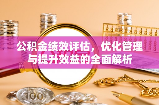 顺德公积金绩效评估，优化管理与提升效益的全面解析