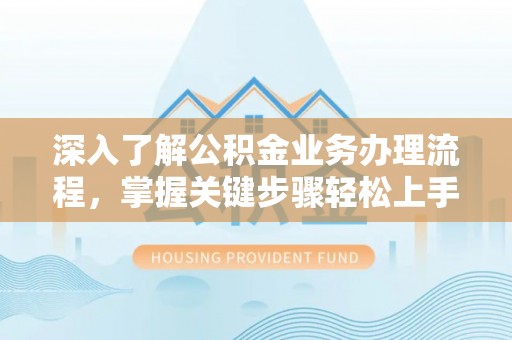 顺德深入了解公积金业务办理流程，掌握关键步骤轻松上手