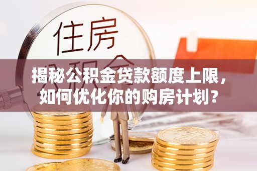 顺德揭秘公积金贷款额度上限，如何优化你的购房计划？