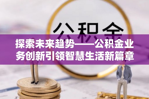 顺德探索未来趋势——公积金业务创新引领智慧生活新篇章