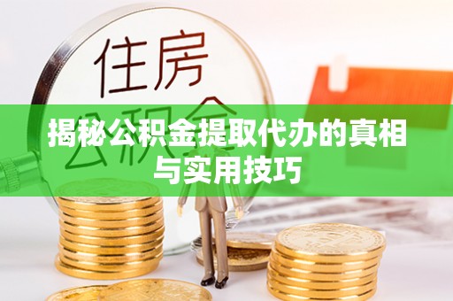 顺德揭秘公积金提取代办的真相与实用技巧