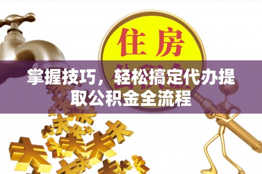 顺德掌握技巧，轻松搞定代办提取公积金全流程