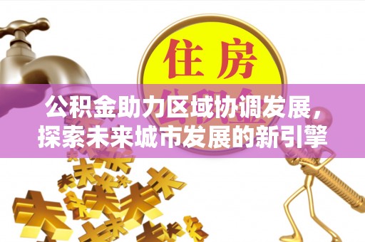 顺德公积金助力区域协调发展，探索未来城市发展的新引擎