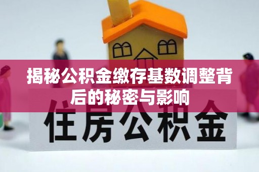 顺德揭秘公积金缴存基数调整背后的秘密与影响