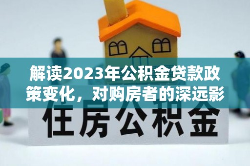 顺德解读2023年公积金贷款政策变化，对购房者的深远影响