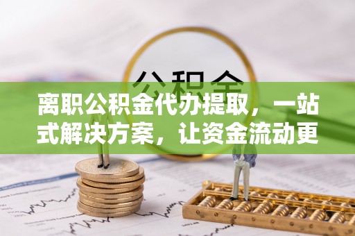 顺德离职公积金代办提取，一站式解决方案，让资金流动更便捷
