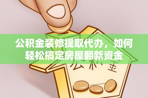 顺德公积金装修提取代办，如何轻松搞定房屋翻新资金
