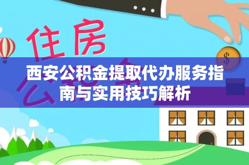 顺德西安公积金提取代办服务指南与实用技巧解析
