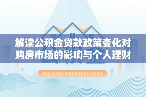 顺德解读公积金贷款政策变化对购房市场的影响与个人理财规划的启示