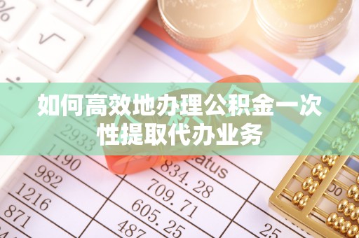 顺德如何高效地办理公积金一次性提取代办业务