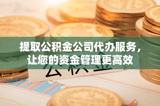 顺德提取公积金公司代办服务，让您的资金管理更高效