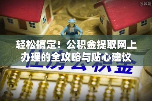顺德轻松搞定！公积金提取网上办理的全攻略与贴心建议