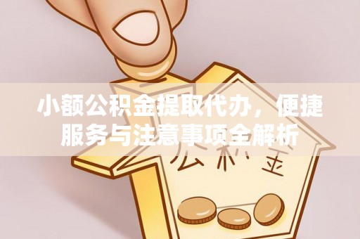 顺德小额公积金提取代办，便捷服务与注意事项全解析