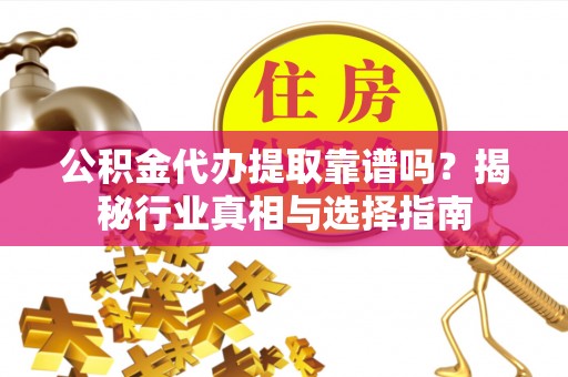 顺德公积金代办提取靠谱吗？揭秘行业真相与选择指南