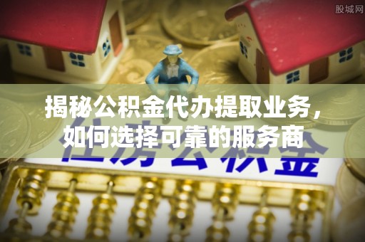 顺德揭秘公积金代办提取业务，如何选择可靠的服务商