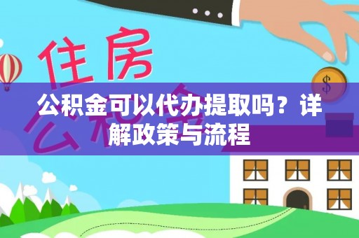 顺德公积金可以代办提取吗？详解政策与流程