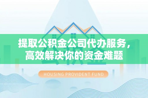 顺德提取公积金公司代办服务，高效解决你的资金难题